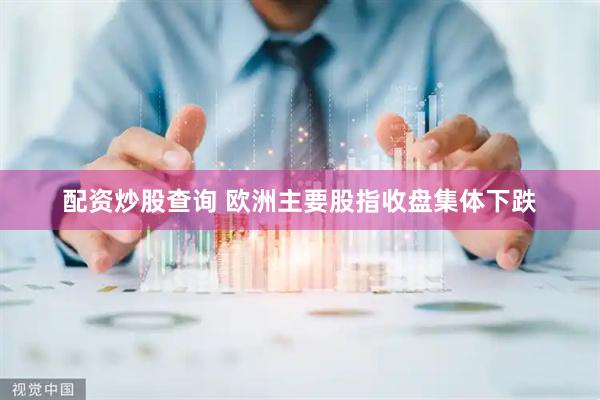 配资炒股查询 欧洲主要股指收盘集体下跌