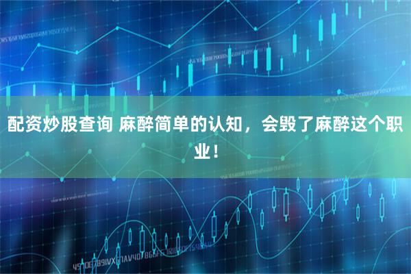 配资炒股查询 麻醉简单的认知，会毁了麻醉这个职业！