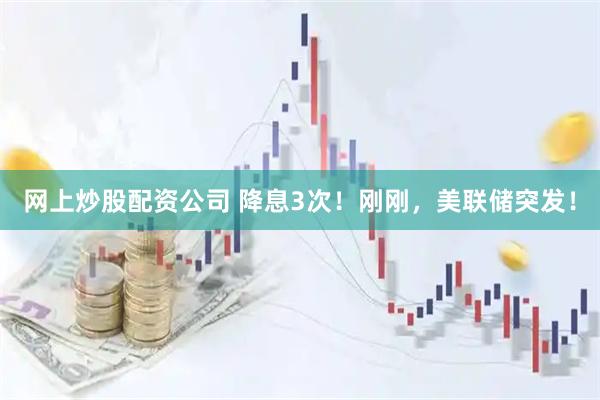 网上炒股配资公司 降息3次！刚刚，美联储突发！