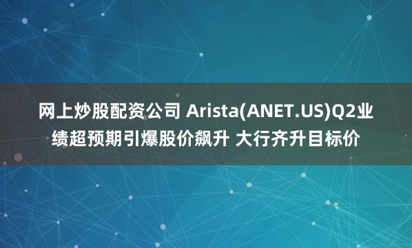 网上炒股配资公司 Arista(ANET.US)Q2业绩超预期引爆股价飙升 大行齐升目标价