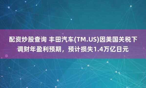 配资炒股查询 丰田汽车(TM.US)因美国关税下调财年盈利预期，预计损失1.4万亿日元
