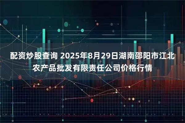 配资炒股查询 2025年8月29日湖南邵阳市江北农产品批发有限责任公司价格行情