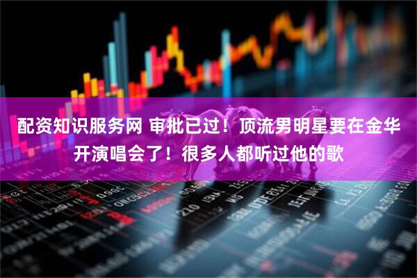配资知识服务网 审批已过！顶流男明星要在金华开演唱会了！很多人都听过他的歌