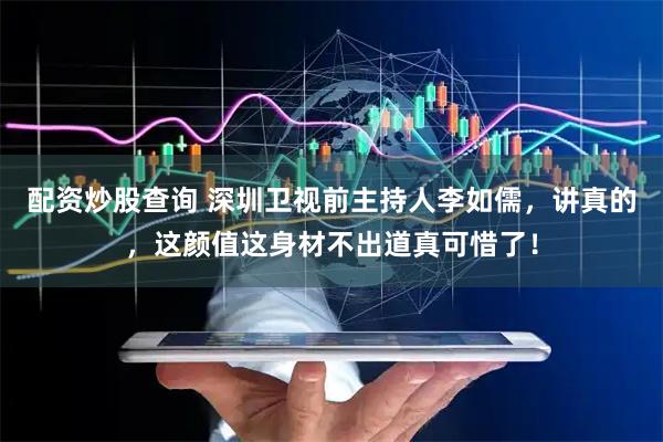 配资炒股查询 深圳卫视前主持人李如儒，讲真的，这颜值这身材不出道真可惜了！