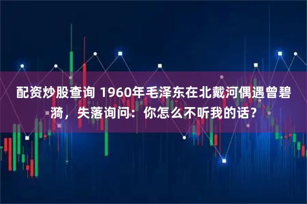 配资炒股查询 1960年毛泽东在北戴河偶遇曾碧漪，失落询问：你怎么不听我的话？