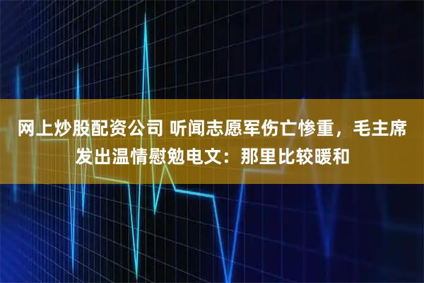 网上炒股配资公司 听闻志愿军伤亡惨重，毛主席发出温情慰勉电文：那里比较暖和
