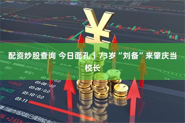 配资炒股查询 今日面孔｜73岁“刘备”来肇庆当校长