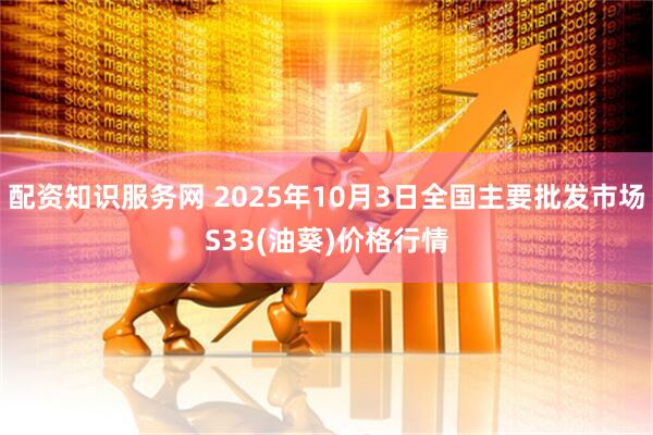 配资知识服务网 2025年10月3日全国主要批发市场S33(油葵)价格行情