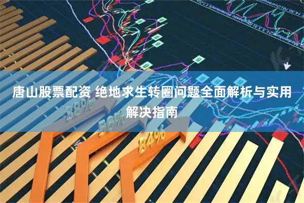 唐山股票配资 绝地求生转圈问题全面解析与实用解决指南