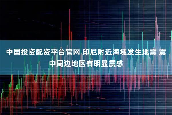 中国投资配资平台官网 印尼附近海域发生地震 震中周边地区有明显震感