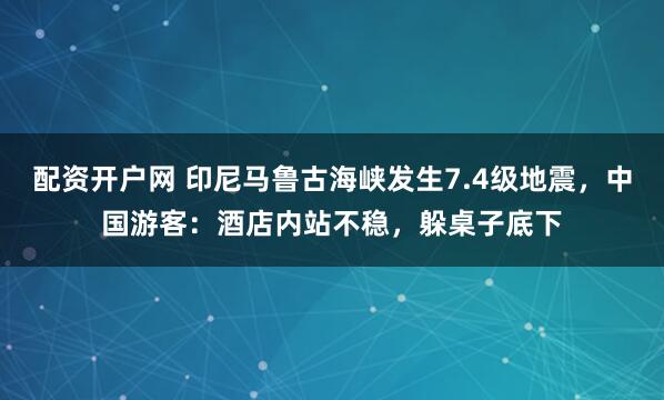配资开户网 印尼马鲁古海峡发生7.4级地震，中国游客：酒店内站不稳，躲桌子底下