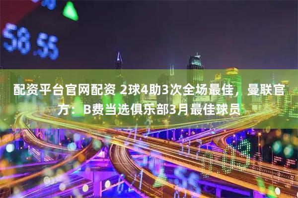 配资平台官网配资 2球4助3次全场最佳，曼联官方：B费当选俱乐部3月最佳球员