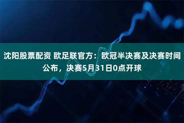 沈阳股票配资 欧足联官方：欧冠半决赛及决赛时间公布，决赛5月31日0点开球
